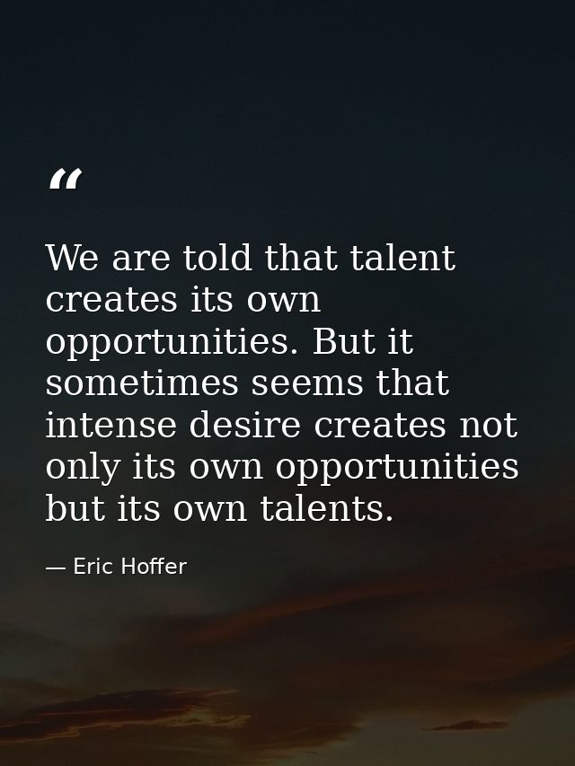 We are told that talent creates its own opportunities. But it sometimes seems that intense desire creates not only its o — Eric Hoffer