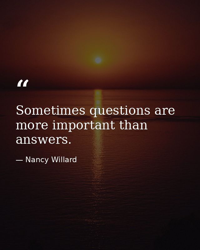 Sometimes questions are more important than answers. — Nancy Willard
