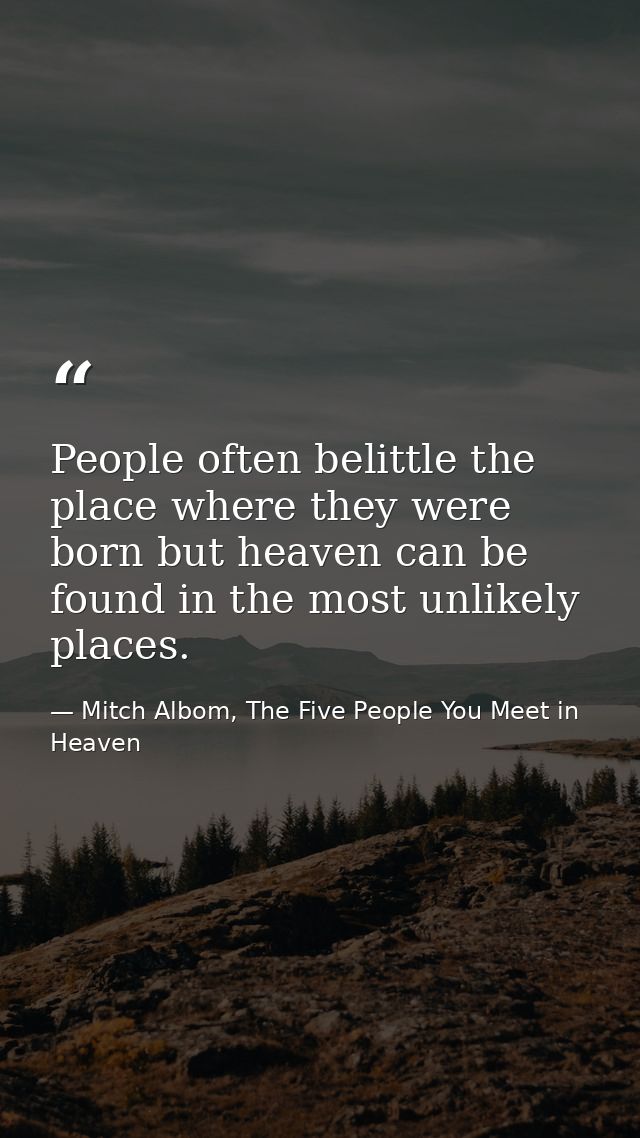People often belittle the place where they were born but heaven can be found in the most unlikely places. — Mitch Albom, The Five People You Meet in Heaven