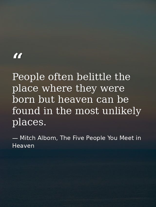 People often belittle the place where they were born but heaven can be found in the most unlikely places. — Mitch Albom, The Five People You Meet in Heaven