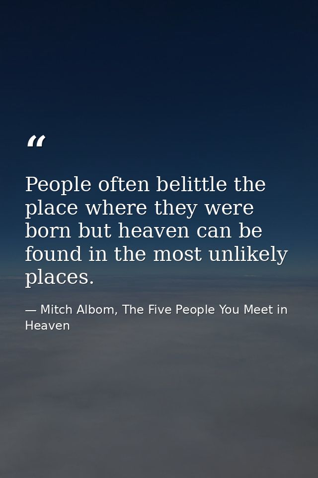 People often belittle the place where they were born but heaven can be found in the most unlikely places. — Mitch Albom, The Five People You Meet in Heaven