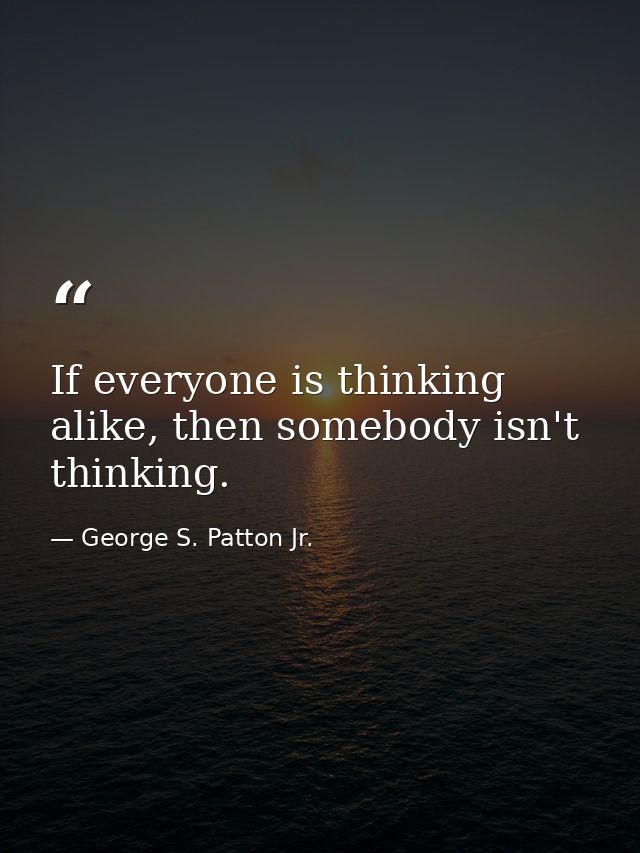 If everyone is thinking alike, then somebody isn't thinking. — George S. Patton Jr.
