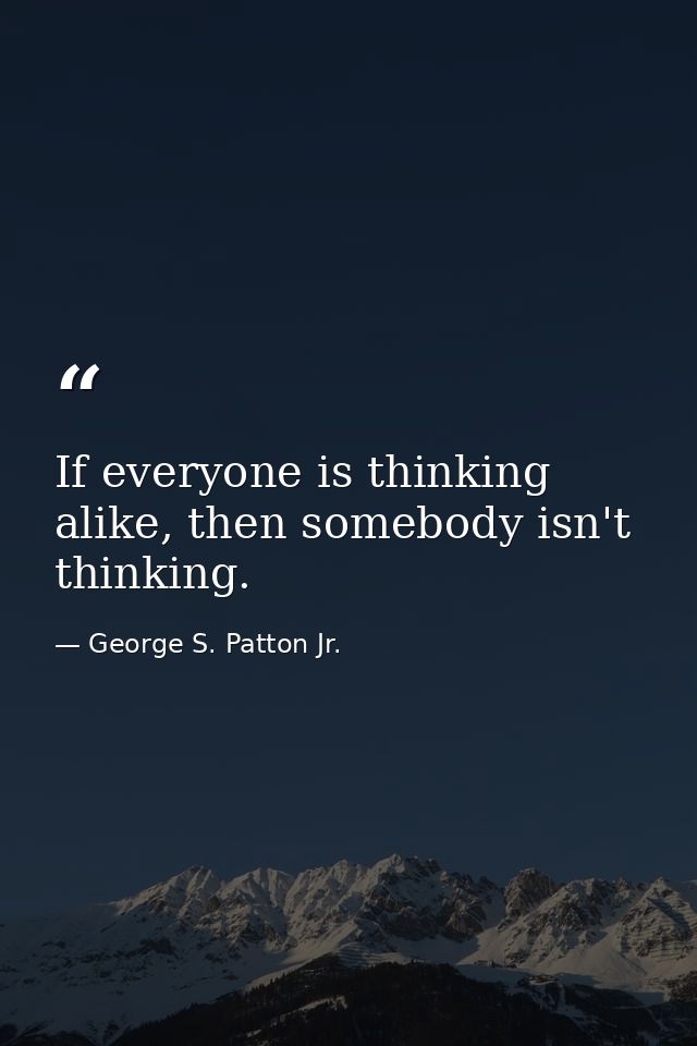 If everyone is thinking alike, then somebody isn't thinking. — George S. Patton Jr.