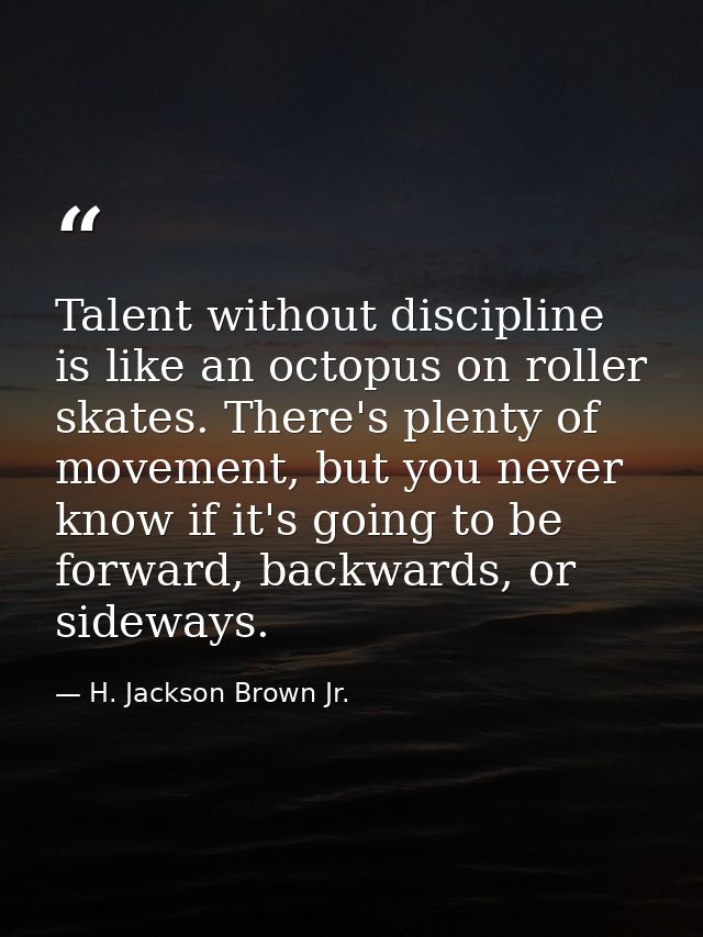 Talent without discipline is like an octopus on roller skates. There's plenty of movement, but you never know if it's go — H. Jackson Brown Jr.