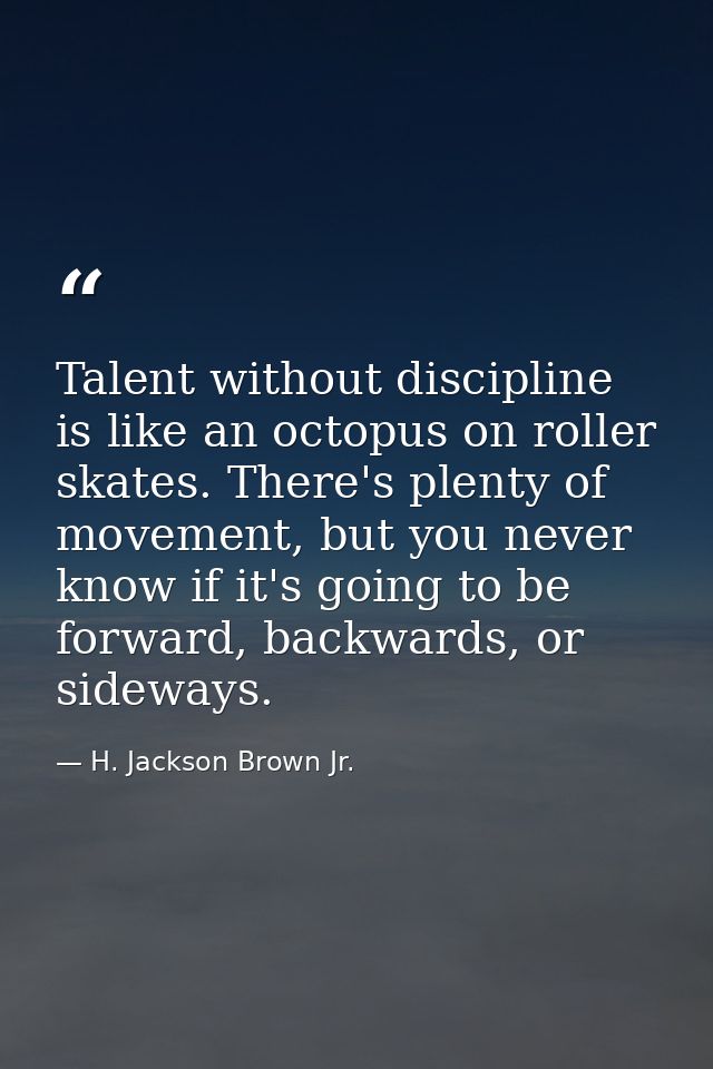 Talent without discipline is like an octopus on roller skates. There's plenty of movement, but you never know if it's go — H. Jackson Brown Jr.