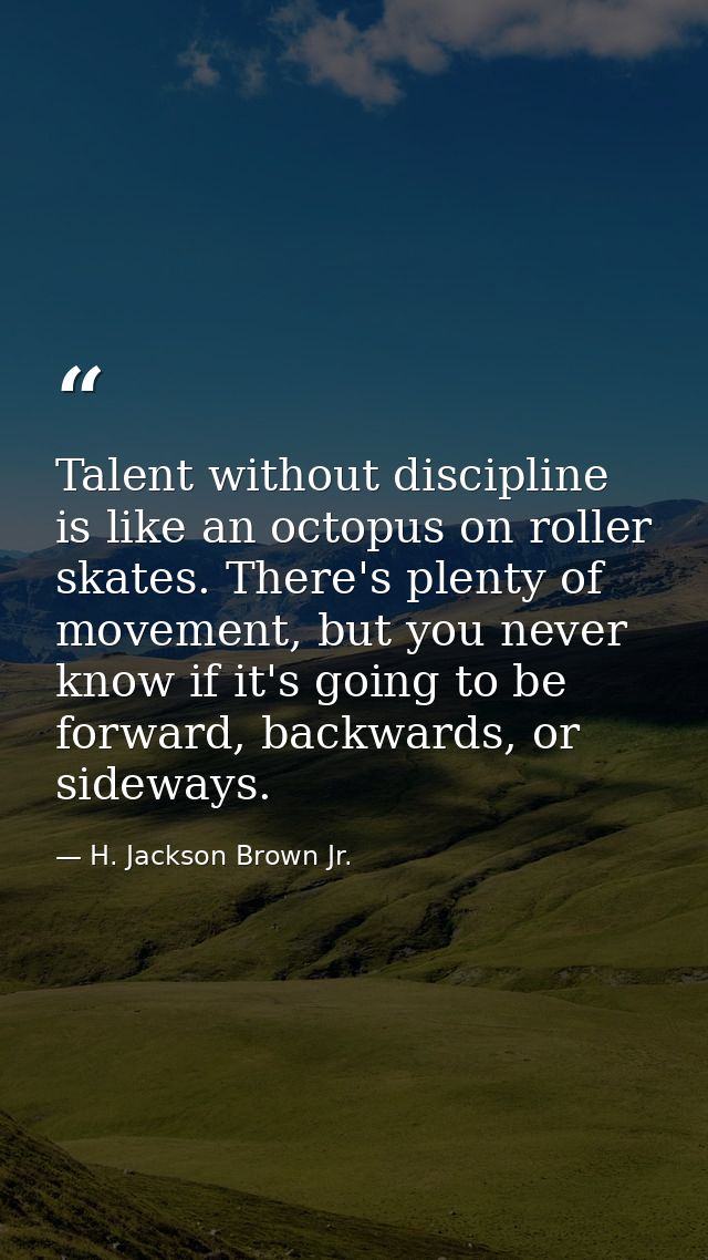 Talent without discipline is like an octopus on roller skates. There's plenty of movement, but you never know if it's go — H. Jackson Brown Jr.