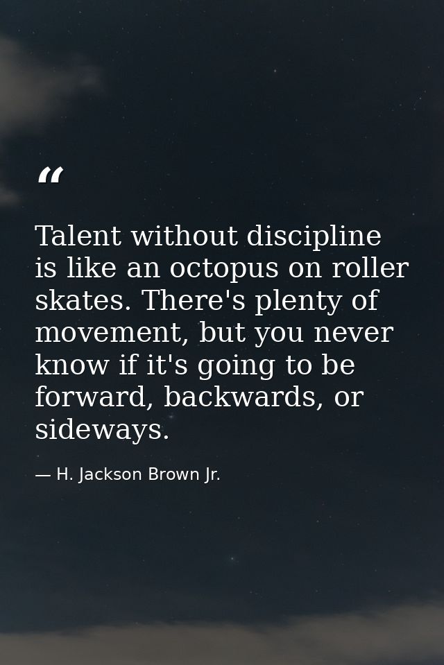 Talent without discipline is like an octopus on roller skates. There's plenty of movement, but you never know if it's go — H. Jackson Brown Jr.
