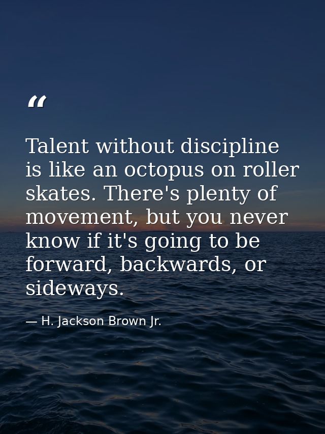 Talent without discipline is like an octopus on roller skates. There's plenty of movement, but you never know if it's go — H. Jackson Brown Jr.