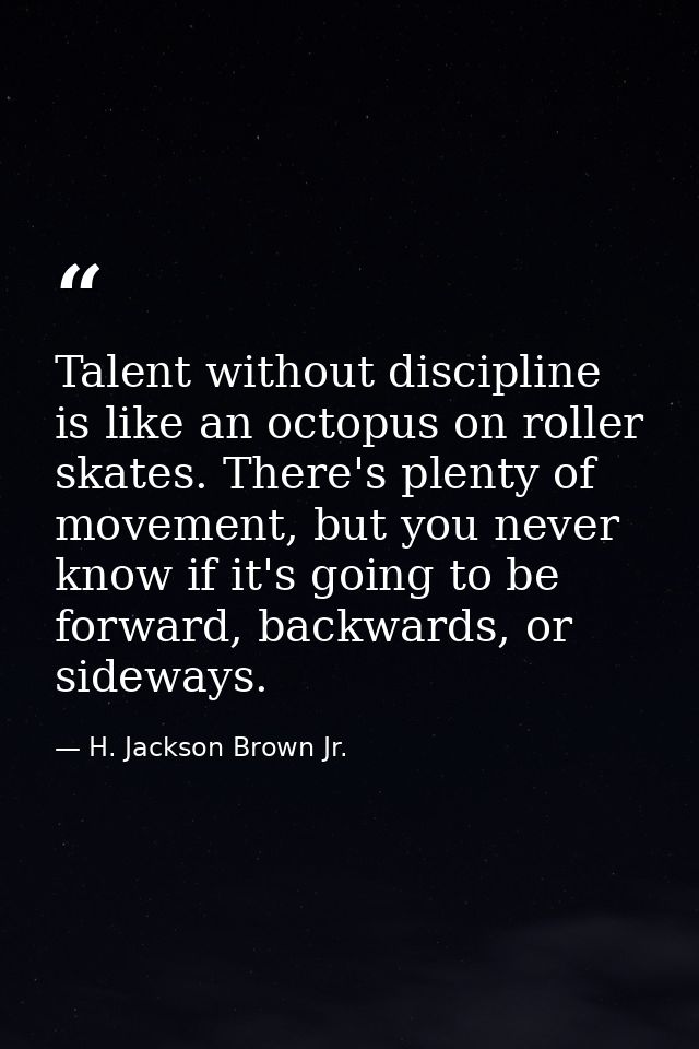 Talent without discipline is like an octopus on roller skates. There's plenty of movement, but you never know if it's go — H. Jackson Brown Jr.