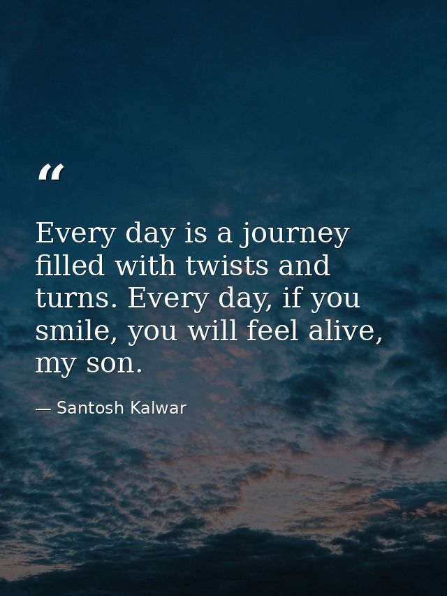 Every day is a journey filled with twists and turns. Every day, if you smile, you will feel alive, my son. — Santosh Kalwar