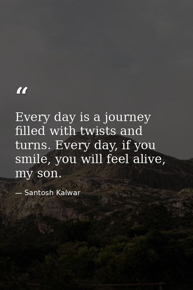 Every day is a journey filled with twists and turns. Every day, if you smile, you will feel alive, my son. — Santosh Kalwar