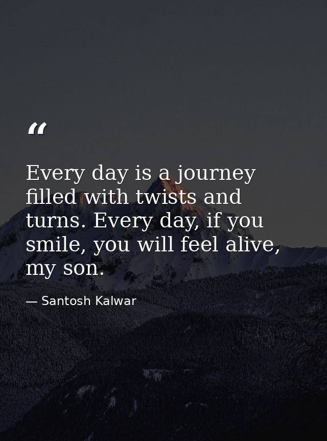Every day is a journey filled with twists and turns. Every day, if you smile, you will feel alive, my son. — Santosh Kalwar