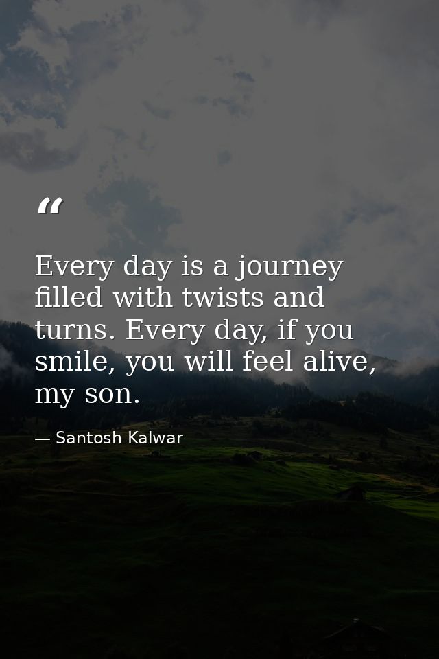 Every day is a journey filled with twists and turns. Every day, if you smile, you will feel alive, my son. — Santosh Kalwar
