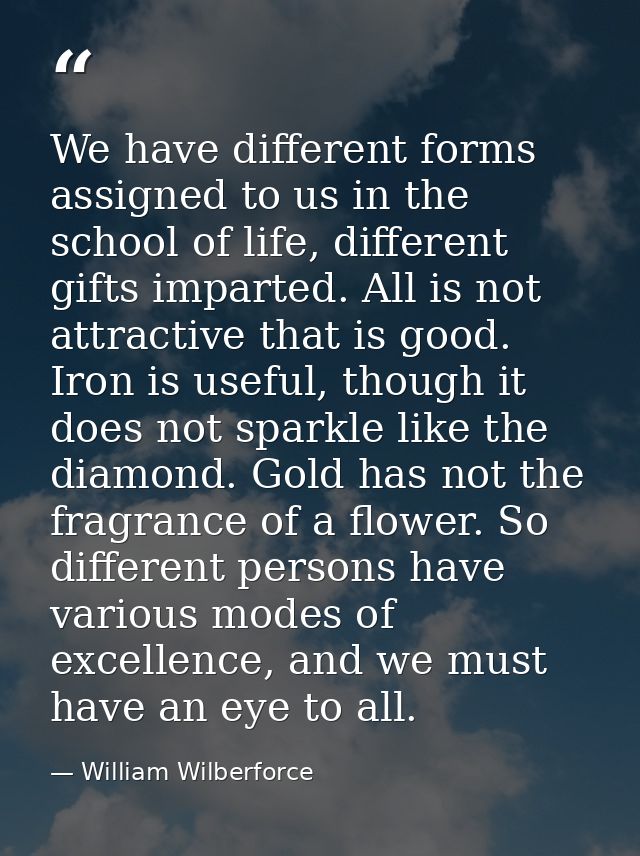 We have different forms assigned to us in the school of life, different gifts imparted. All is not attractive that is go — William Wilberforce