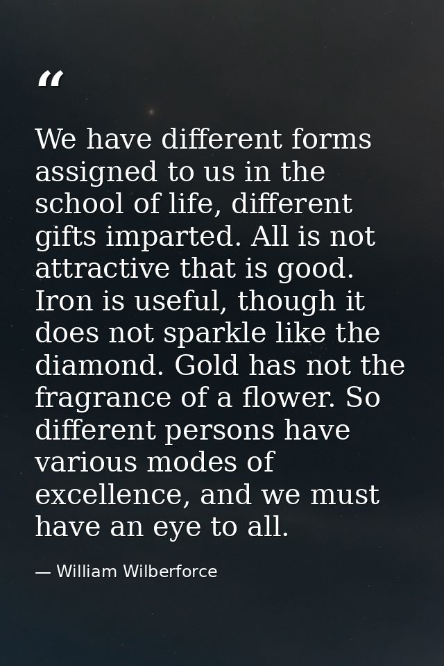 We have different forms assigned to us in the school of life, different gifts imparted. All is not attractive that is go — William Wilberforce