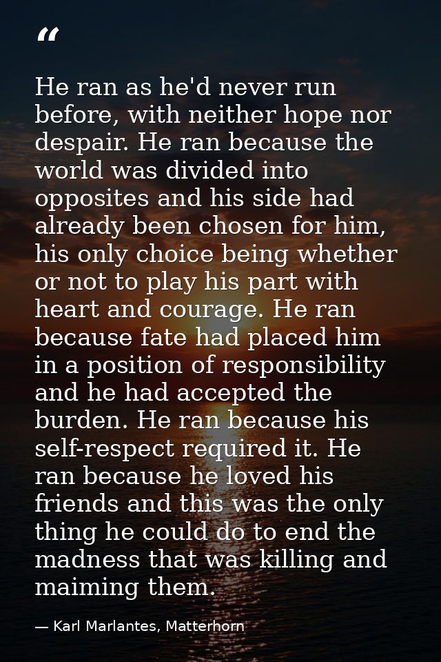 He ran as he'd never run before, with neither hope nor despair. He ran because the world was divided into opposites and  — Karl Marlantes, Matterhorn