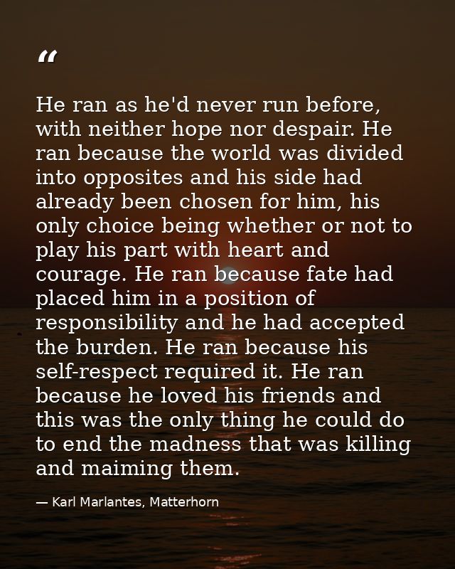 He ran as he'd never run before, with neither hope nor despair. He ran because the world was divided into opposites and  — Karl Marlantes, Matterhorn