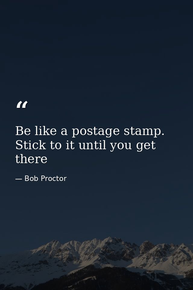 Be like a postage stamp. Stick to it until you get there — Bob Proctor