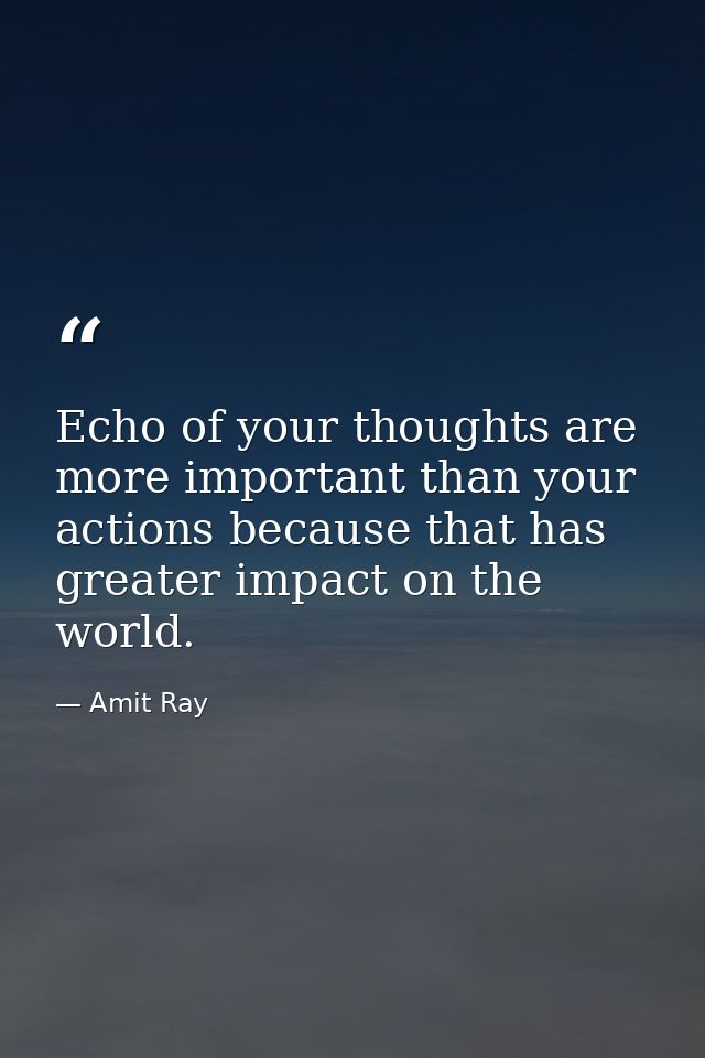 Echo of your thoughts are more important than your actions because that has greater impact on the world. — Amit Ray