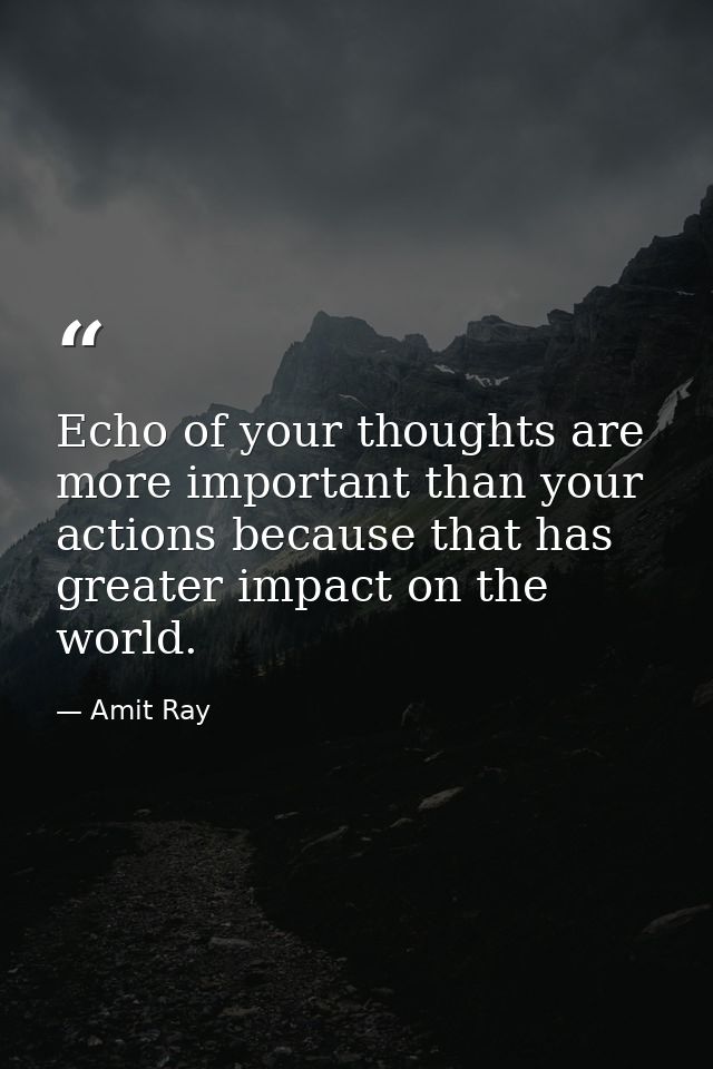 Echo of your thoughts are more important than your actions because that has greater impact on the world. — Amit Ray