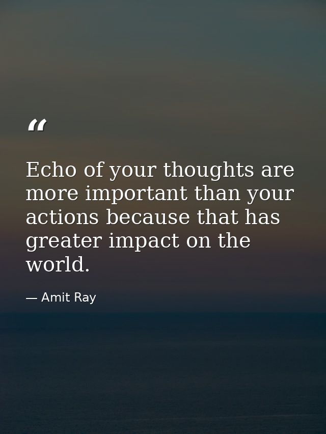 Echo of your thoughts are more important than your actions because that has greater impact on the world. — Amit Ray
