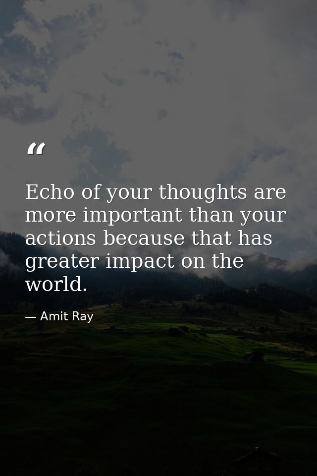 Echo of your thoughts are more important than your actions because that has greater impact on the world. — Amit Ray