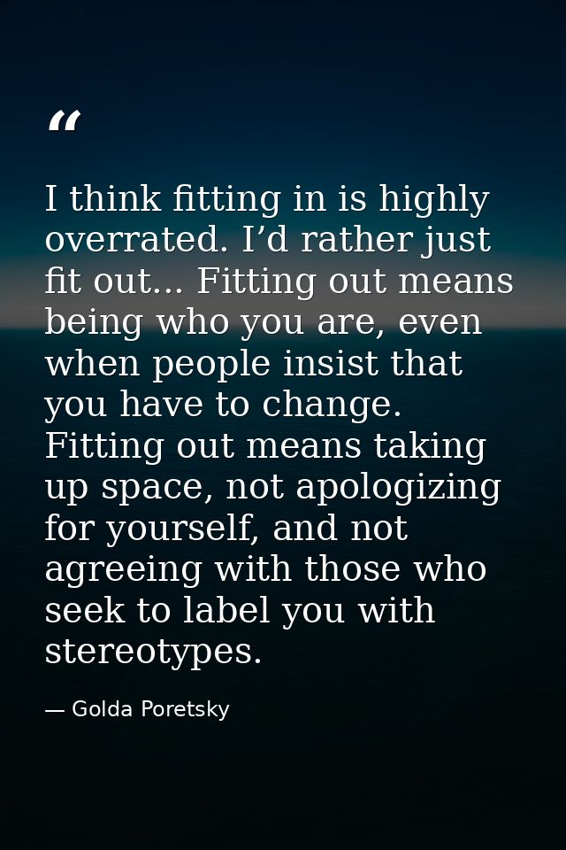 I think fitting in is highly overrated. I’d rather just fit out... Fitting out means being who you are, even when people — Golda Poretsky