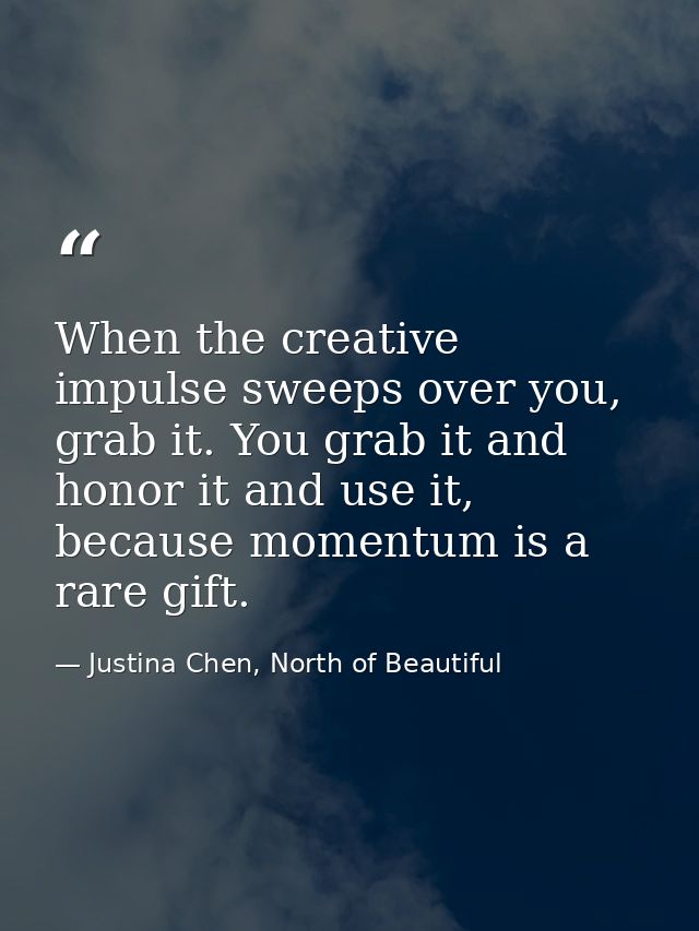 When the creative impulse sweeps over you, grab it. You grab it and honor it and use it, because momentum is a rare gift — Justina Chen, North of Beautiful