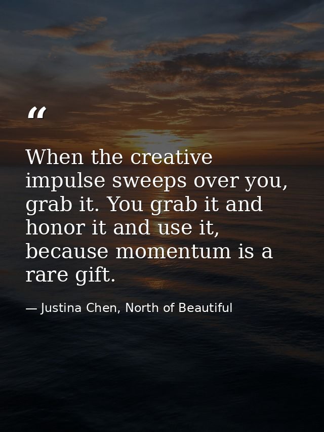 When the creative impulse sweeps over you, grab it. You grab it and honor it and use it, because momentum is a rare gift — Justina Chen, North of Beautiful