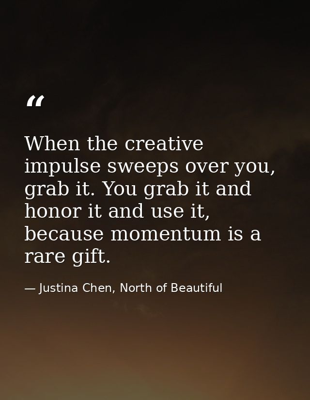 When the creative impulse sweeps over you, grab it. You grab it and honor it and use it, because momentum is a rare gift — Justina Chen, North of Beautiful