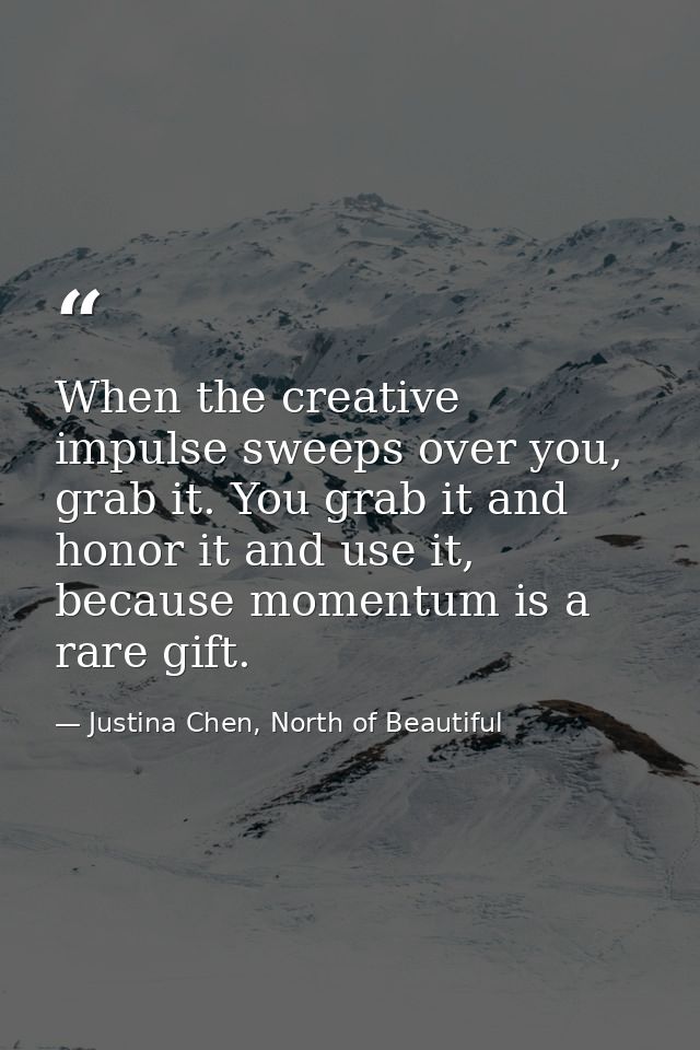 When the creative impulse sweeps over you, grab it. You grab it and honor it and use it, because momentum is a rare gift — Justina Chen, North of Beautiful