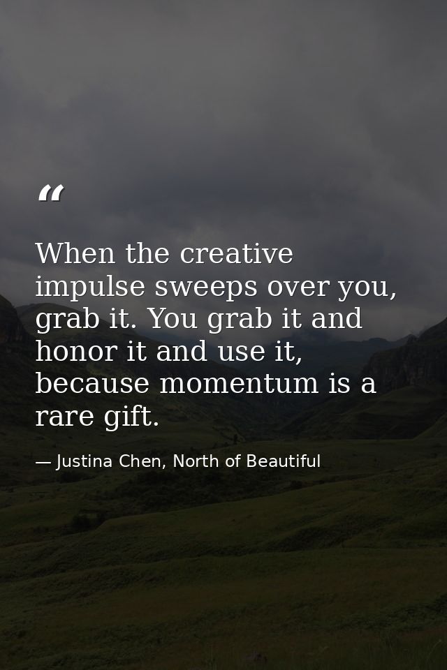 When the creative impulse sweeps over you, grab it. You grab it and honor it and use it, because momentum is a rare gift — Justina Chen, North of Beautiful