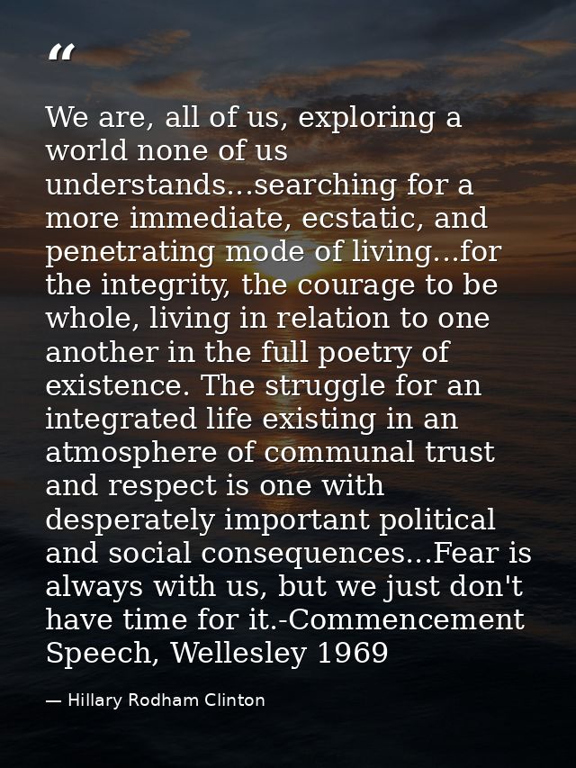 We are, all of us, exploring a world none of us understands...searching for a more immediate, ecstatic, and penetrating  — Hillary Rodham Clinton