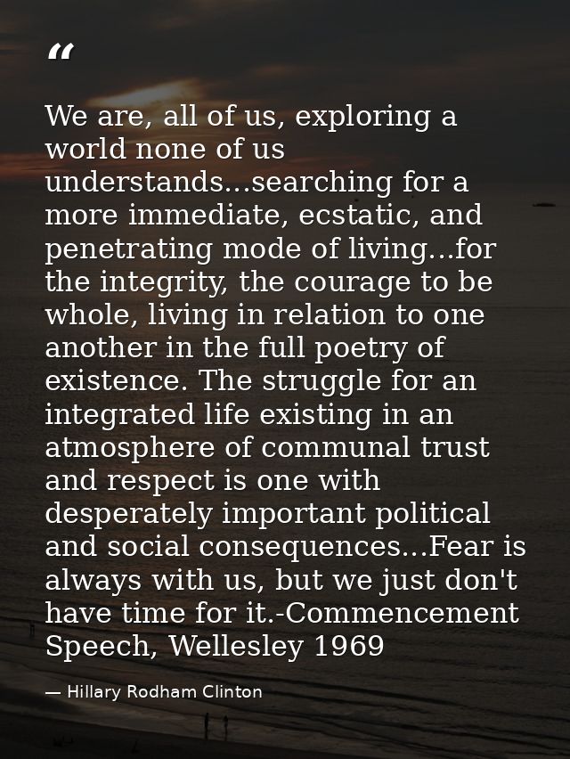 We are, all of us, exploring a world none of us understands...searching for a more immediate, ecstatic, and penetrating  — Hillary Rodham Clinton