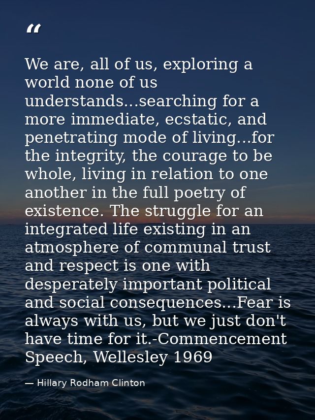 We are, all of us, exploring a world none of us understands...searching for a more immediate, ecstatic, and penetrating  — Hillary Rodham Clinton