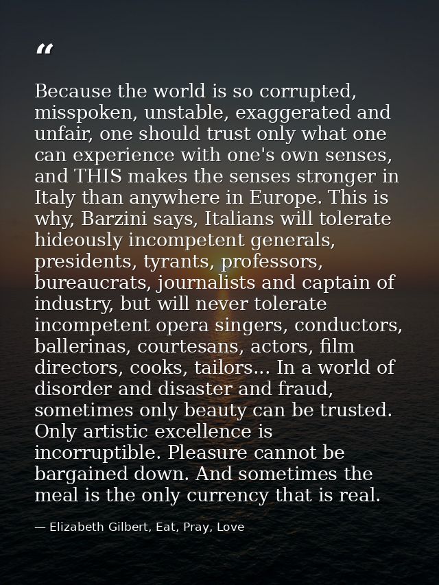 Because the world is so corrupted, misspoken, unstable, exaggerated and unfair, one should trust only what one can exper — Elizabeth Gilbert, Eat, Pray, Love