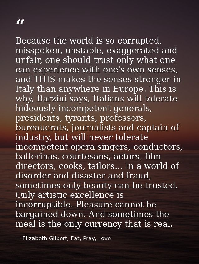Because the world is so corrupted, misspoken, unstable, exaggerated and unfair, one should trust only what one can exper — Elizabeth Gilbert, Eat, Pray, Love