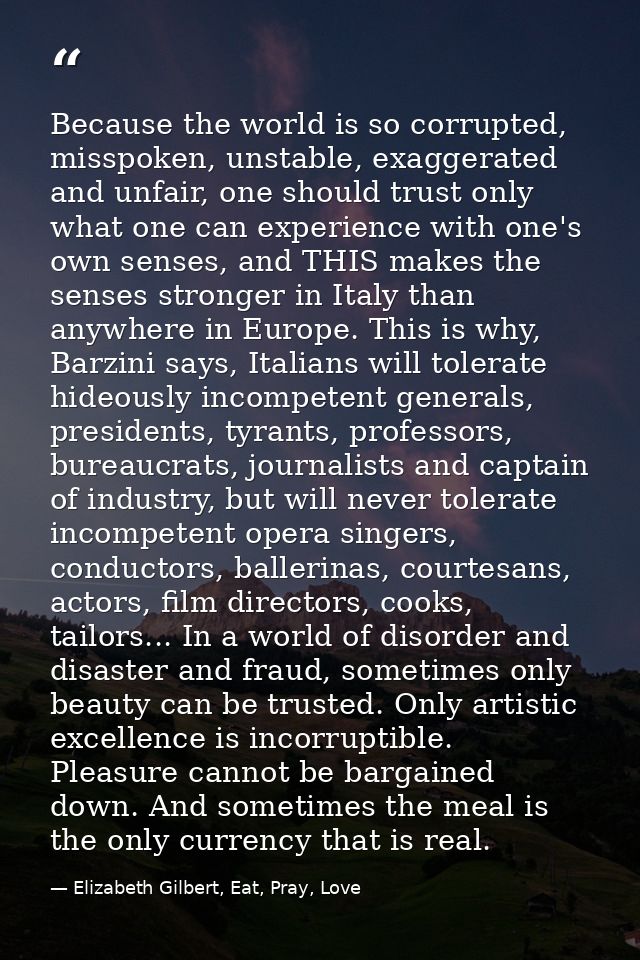 Because the world is so corrupted, misspoken, unstable, exaggerated and unfair, one should trust only what one can exper — Elizabeth Gilbert, Eat, Pray, Love