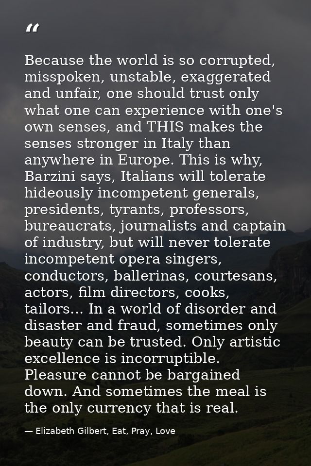 Because the world is so corrupted, misspoken, unstable, exaggerated and unfair, one should trust only what one can exper — Elizabeth Gilbert, Eat, Pray, Love