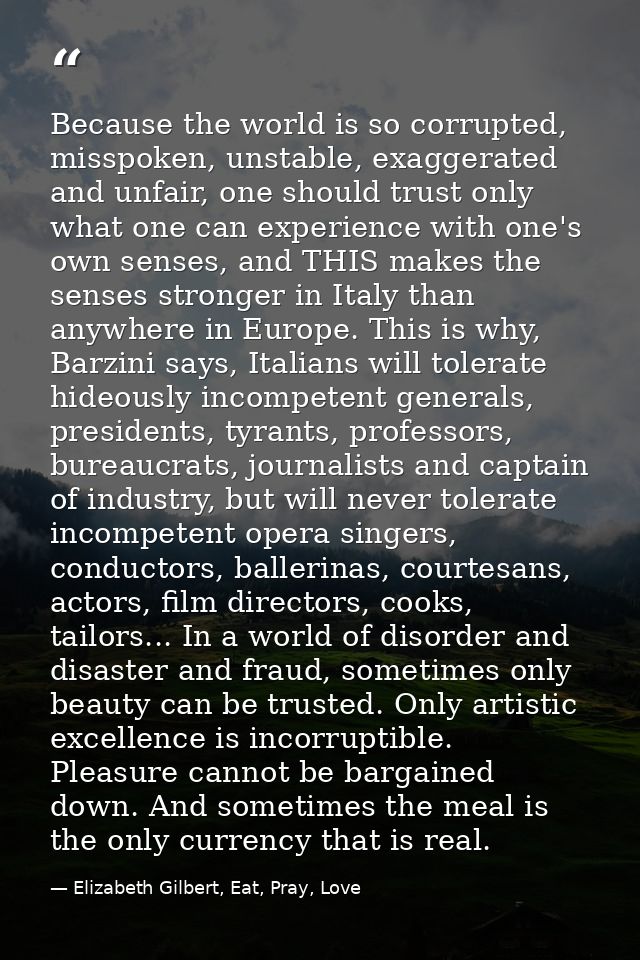 Because the world is so corrupted, misspoken, unstable, exaggerated and unfair, one should trust only what one can exper — Elizabeth Gilbert, Eat, Pray, Love