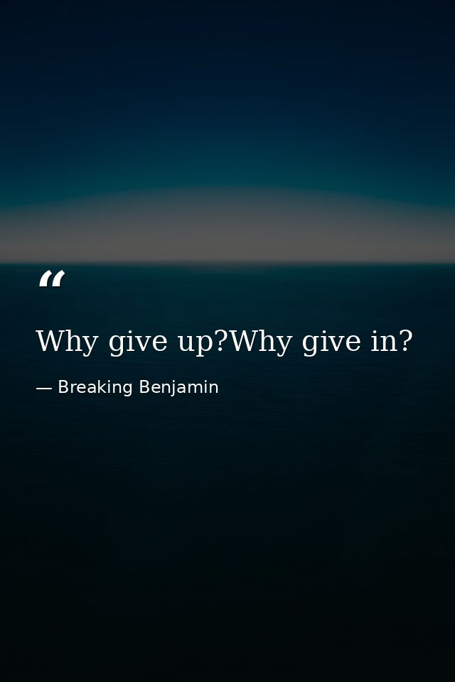 Why give up?Why give in? — Breaking Benjamin