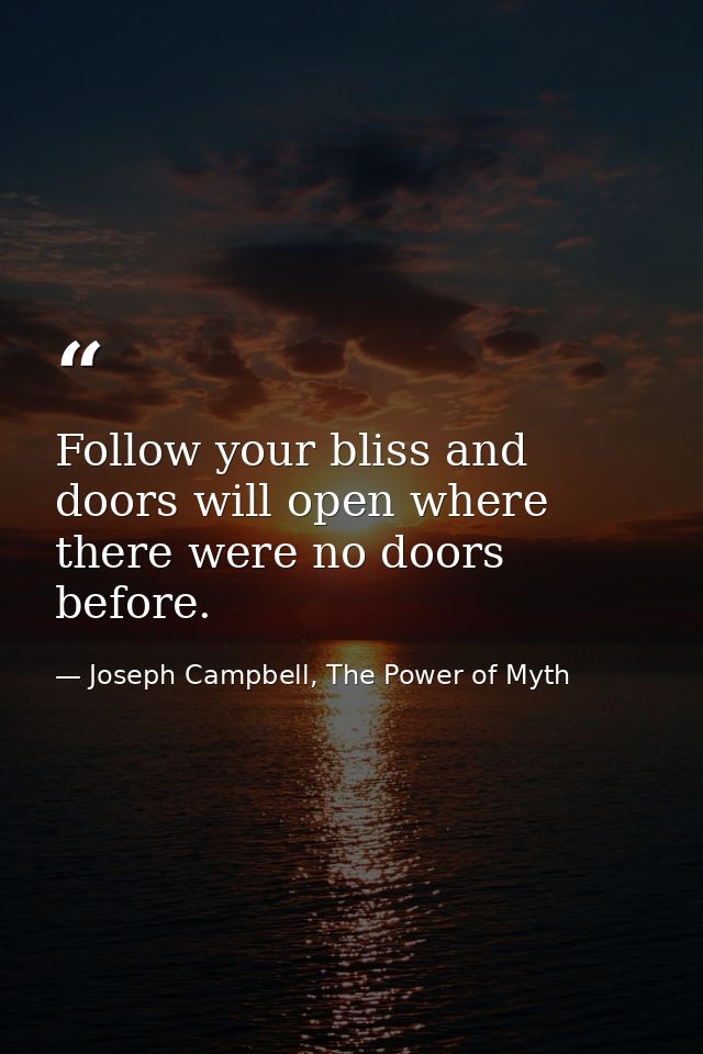 Follow your bliss and doors will open where there were no doors before. — Joseph Campbell, The Power of Myth