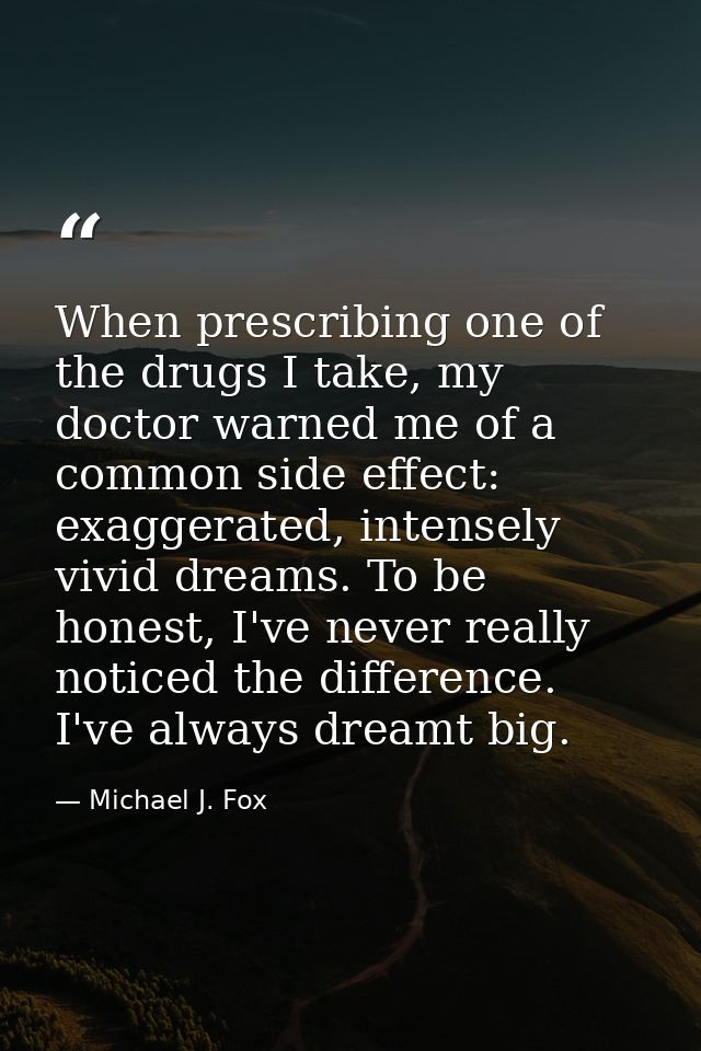 When prescribing one of the drugs I take, my doctor warned me of a common side effect: exaggerated, intensely vivid drea — Michael J. Fox