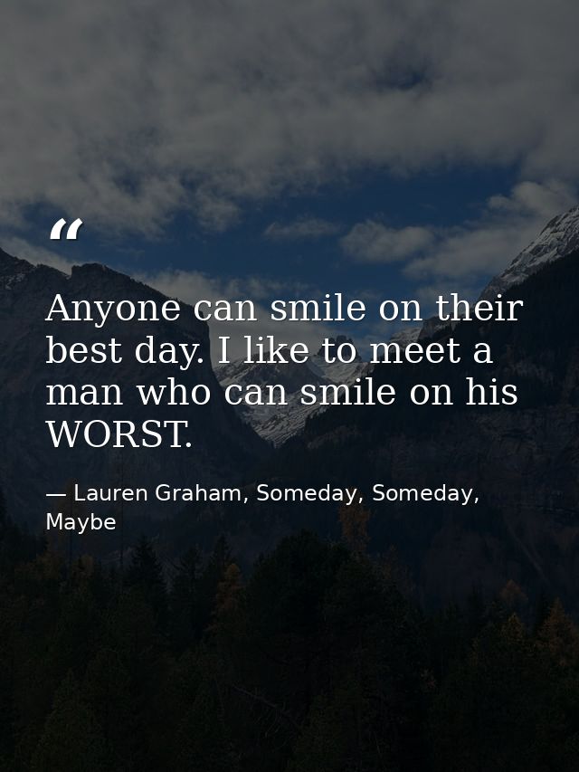 Anyone can smile on their best day. I like to meet a man who can smile on his WORST. — Lauren Graham, Someday, Someday, Maybe