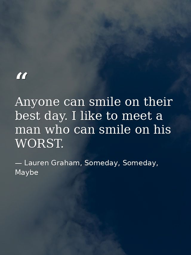 Anyone can smile on their best day. I like to meet a man who can smile on his WORST. — Lauren Graham, Someday, Someday, Maybe