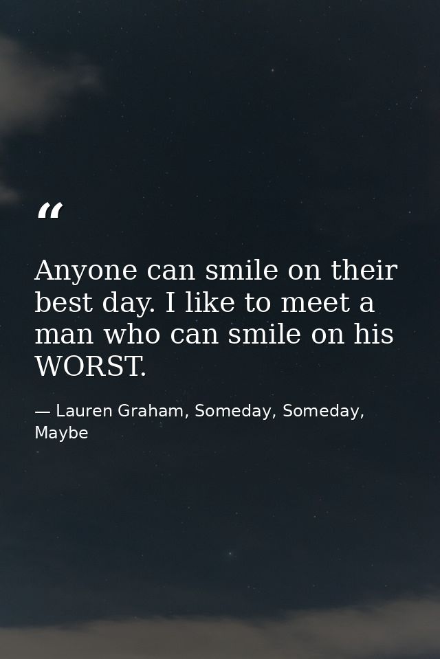 Anyone can smile on their best day. I like to meet a man who can smile on his WORST. — Lauren Graham, Someday, Someday, Maybe
