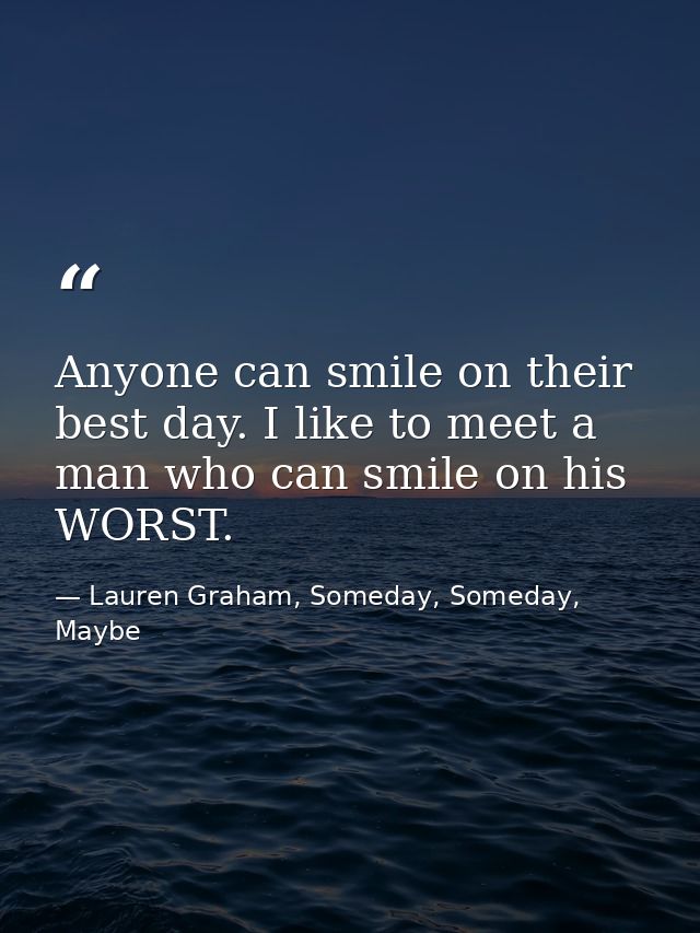 Anyone can smile on their best day. I like to meet a man who can smile on his WORST. — Lauren Graham, Someday, Someday, Maybe