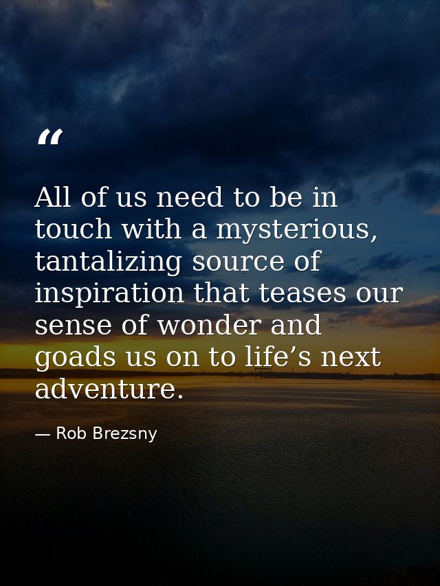 All of us need to be in touch with a mysterious, tantalizing source of inspiration that teases our sense of wonder and g — Rob Brezsny