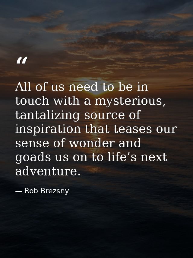 All of us need to be in touch with a mysterious, tantalizing source of inspiration that teases our sense of wonder and g — Rob Brezsny