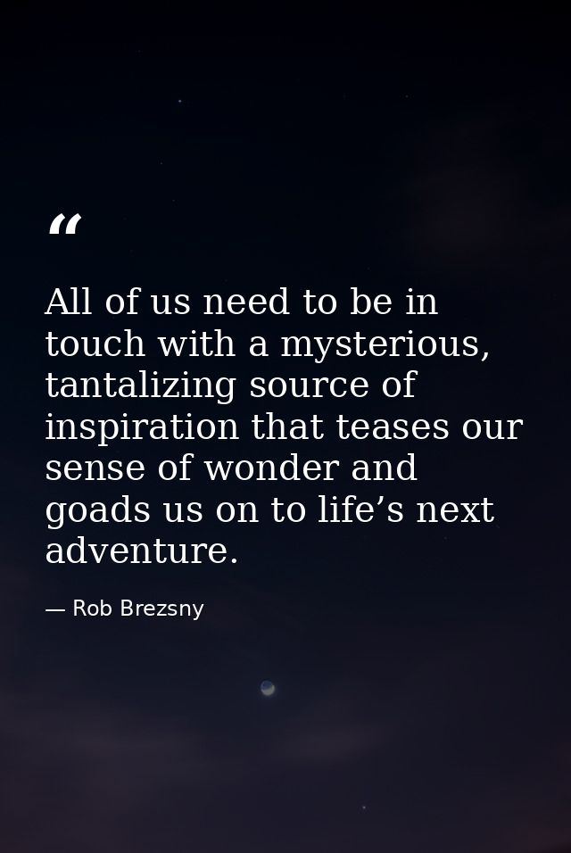 All of us need to be in touch with a mysterious, tantalizing source of inspiration that teases our sense of wonder and g — Rob Brezsny